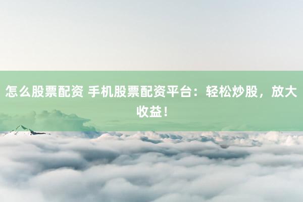 怎么股票配资 手机股票配资平台：轻松炒股，放大收益！