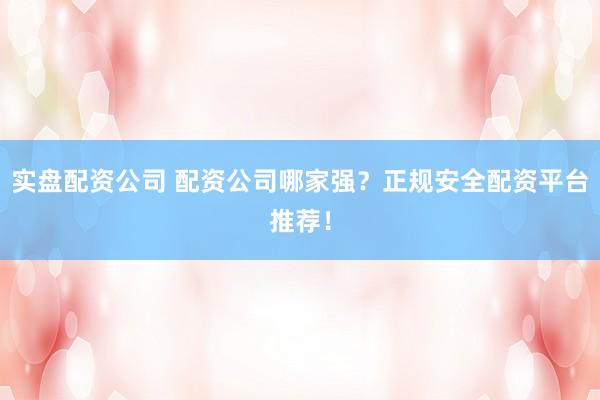 实盘配资公司 配资公司哪家强？正规安全配资平台推荐！