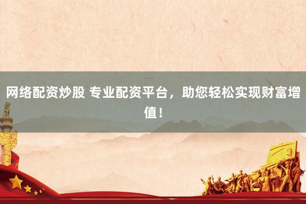 网络配资炒股 专业配资平台，助您轻松实现财富增值！