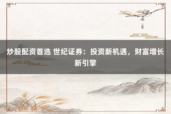 炒股配资首选 世纪证券：投资新机遇，财富增长新引擎
