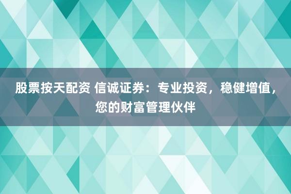 股票按天配资 信诚证券：专业投资，稳健增值，您的财富管理伙伴