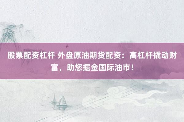 股票配资杠杆 外盘原油期货配资：高杠杆撬动财富，助您掘金国际油市！