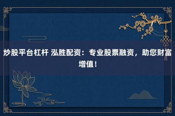炒股平台杠杆 泓胜配资：专业股票融资，助您财富增值！