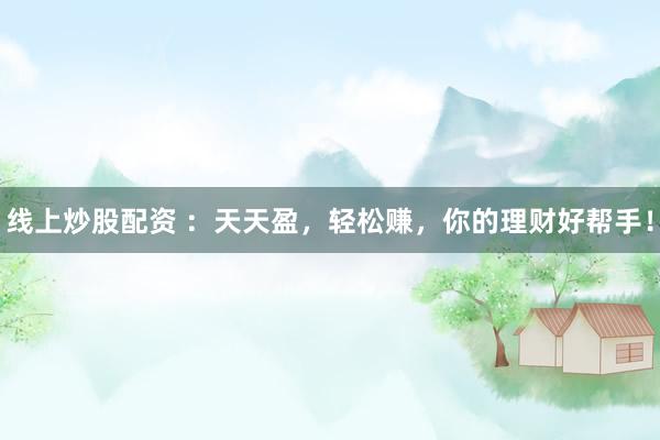 线上炒股配资 ：天天盈，轻松赚，你的理财好帮手！