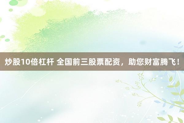 炒股10倍杠杆 全国前三股票配资，助您财富腾飞！