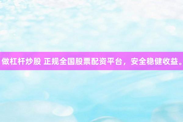做杠杆炒股 正规全国股票配资平台，安全稳健收益。