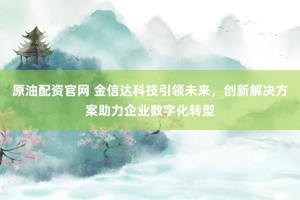 原油配资官网 金信达科技引领未来，创新解决方案助力企业数字化转型