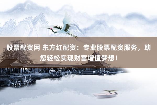 股票配资网 东方红配资：专业股票配资服务，助您轻松实现财富增值梦想！