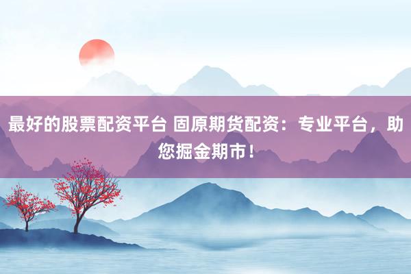 最好的股票配资平台 固原期货配资：专业平台，助您掘金期市！