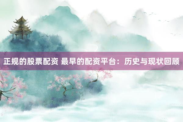正规的股票配资 最早的配资平台：历史与现状回顾
