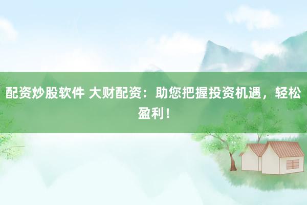 配资炒股软件 大财配资：助您把握投资机遇，轻松盈利！