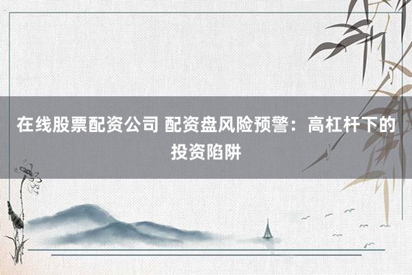 在线股票配资公司 配资盘风险预警：高杠杆下的投资陷阱