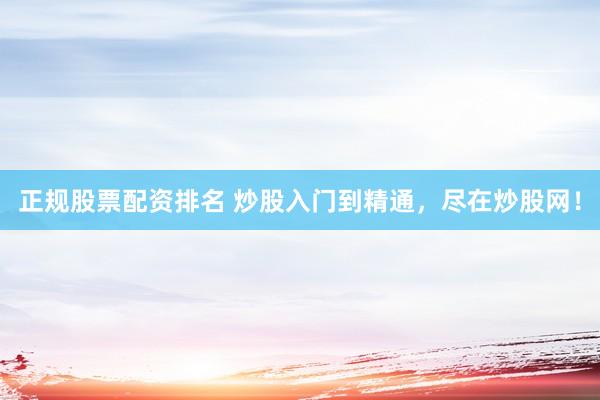 正规股票配资排名 炒股入门到精通,尽在炒股网!