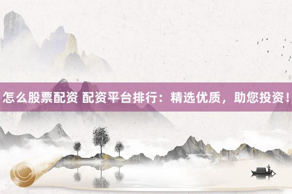 怎么股票配资 配资平台排行：精选优质，助您投资！