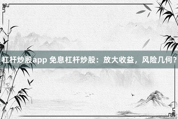 杠杆炒股app 免息杠杆炒股：放大收益，风险几何？