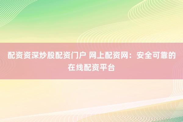 配资资深炒股配资门户 网上配资网：安全可靠的在线配资平台