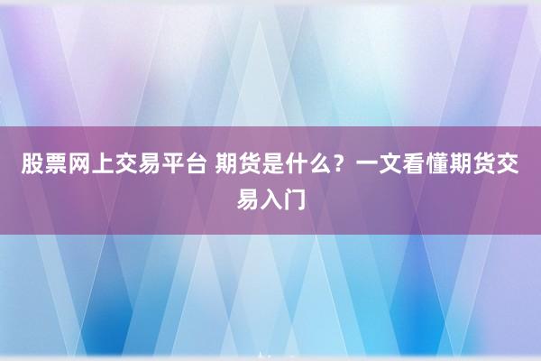 股票网上交易平台 期货是什么？一文看懂期货交易入门