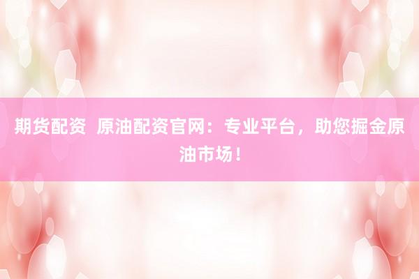 期货配资  原油配资官网：专业平台，助您掘金原油市场！