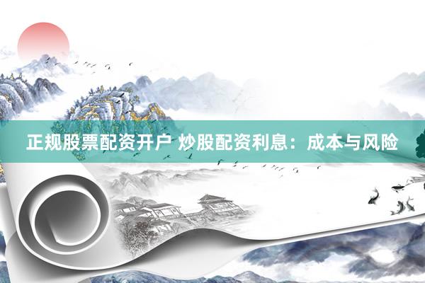 正规股票配资开户 炒股配资利息：成本与风险