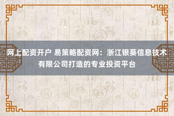 网上配资开户 易策略配资网：浙江银葵信息技术有限公司打造的专业投资平台