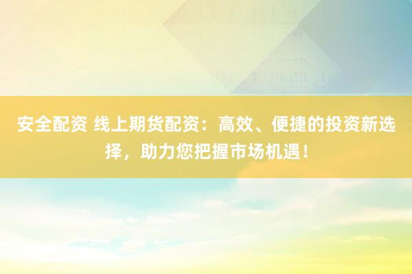 安全配资 线上期货配资：高效、便捷的投资新选择，助力您把握市场机遇！