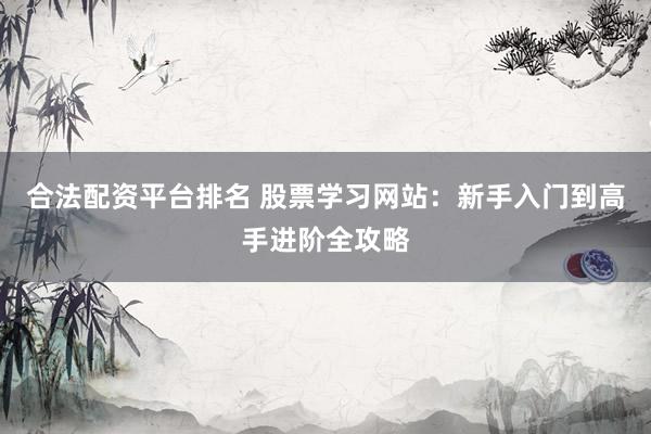 合法配资平台排名 股票学习网站：新手入门到高手进阶全攻略