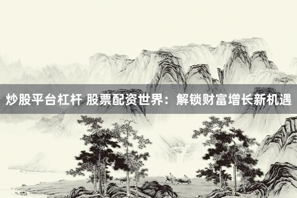 炒股平台杠杆 股票配资世界：解锁财富增长新机遇