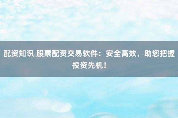 配资知识 股票配资交易软件：安全高效，助您把握投资先机！