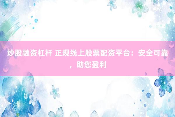 炒股融资杠杆 正规线上股票配资平台：安全可靠，助您盈利