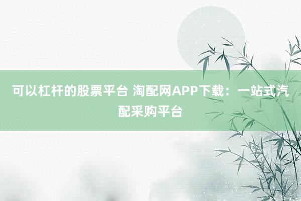 可以杠杆的股票平台 淘配网APP下载：一站式汽配采购平台