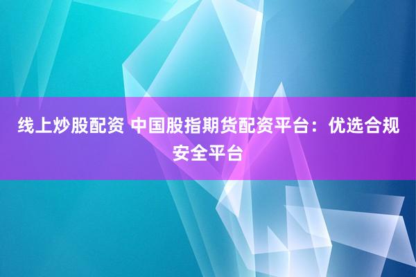 线上炒股配资 中国股指期货配资平台：优选合规安全平台