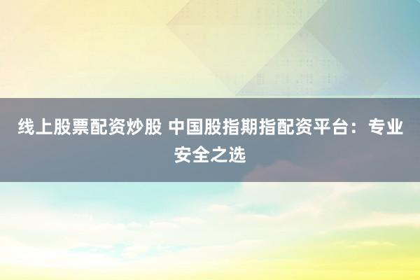 线上股票配资炒股 中国股指期指配资平台：专业安全之选
