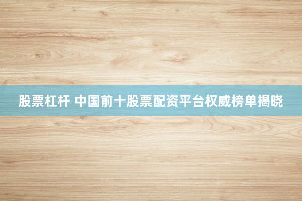股票杠杆 中国前十股票配资平台权威榜单揭晓