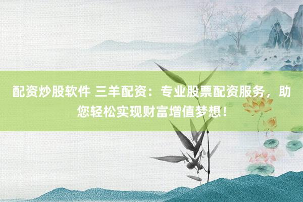 配资炒股软件 三羊配资：专业股票配资服务，助您轻松实现财富增值梦想！