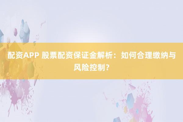 配资APP 股票配资保证金解析：如何合理缴纳与风险控制？