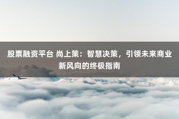 股票融资平台 尚上策:智慧决策,引领未来商业新风向的终极指南