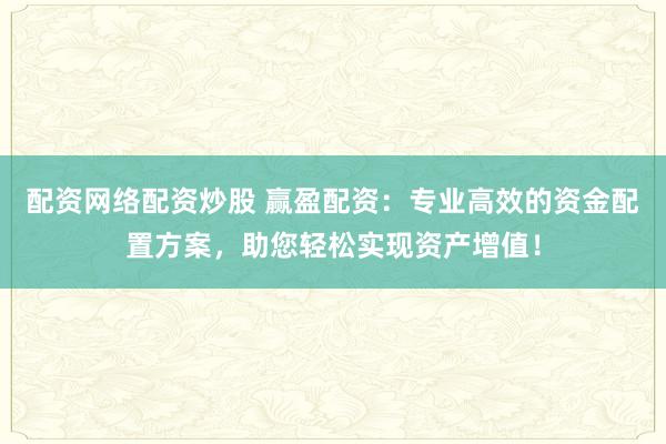 配资网络配资炒股 赢盈配资：专业高效的资金配置方案，助您轻松实现资产增值！