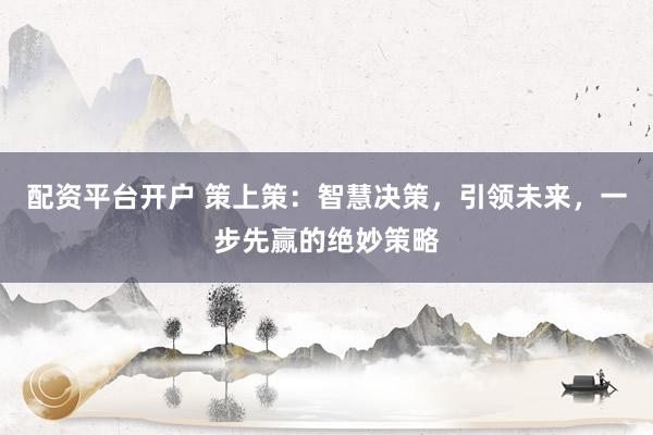 配资平台开户 策上策：智慧决策，引领未来，一步先赢的绝妙策略