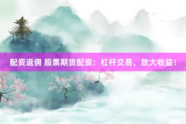配资返佣 股票期货配资：杠杆交易，放大收益！