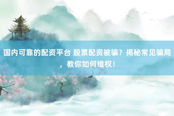 国内可靠的配资平台 股票配资被骗？揭秘常见骗局，教你如何维权！