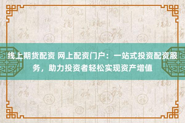 线上期货配资 网上配资门户：一站式投资配资服务，助力投资者轻松实现资产增值