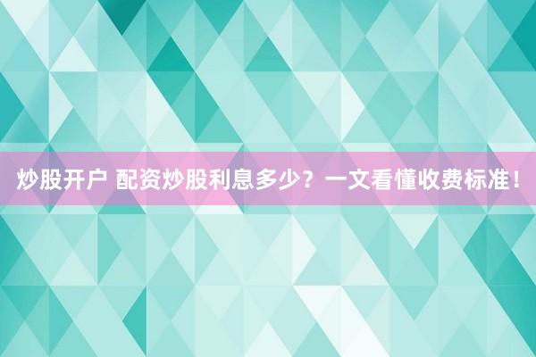 炒股开户 配资炒股利息多少？一文看懂收费标准！