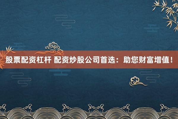 股票配资杠杆 配资炒股公司首选：助您财富增值！