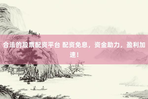 合法的股票配资平台 配资免息，资金助力，盈利加速！