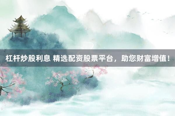 杠杆炒股利息 精选配资股票平台,助您财富增值!