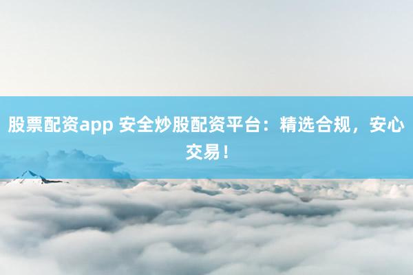 股票配资app 安全炒股配资平台：精选合规，安心交易！