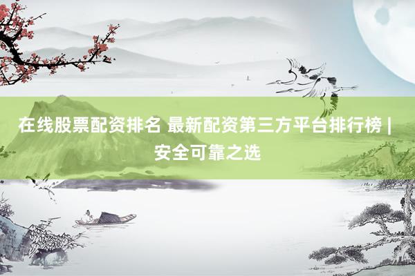 在线股票配资排名 最新配资第三方平台排行榜 | 安全可靠之选