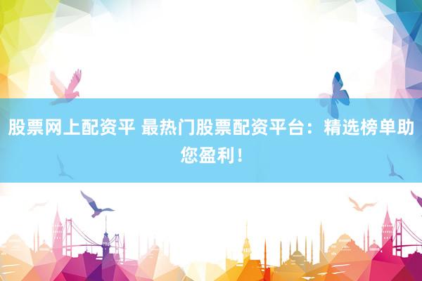 股票网上配资平 最热门股票配资平台：精选榜单助您盈利！