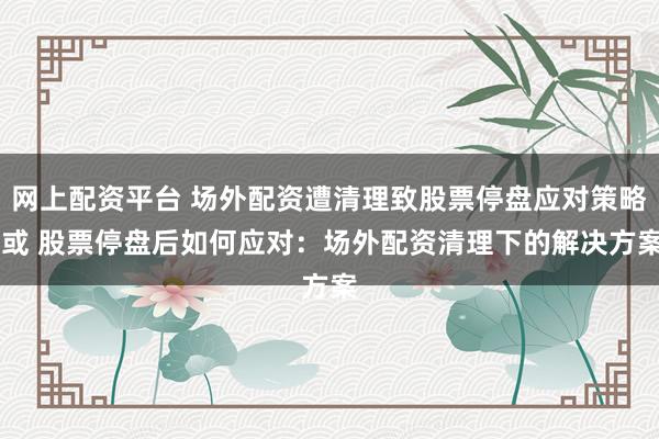网上配资平台 场外配资遭清理致股票停盘应对策略 或 股票停盘后如何应对：场外配资清理下的解决方案