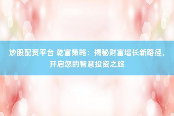 炒股配资平台 乾富策略：揭秘财富增长新路径，开启您的智慧投资之旅